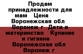 Продам принадлежности для мам › Цена ­ 150 - Воронежская обл., Воронеж г. Дети и материнство » Купание и гигиена   . Воронежская обл.,Воронеж г.